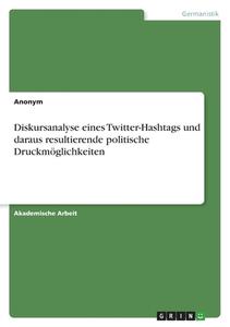 Diskursanalyse eines Twitter-Hashtags und daraus resultierende politische Druckmöglichkeiten di Anonymous edito da GRIN Verlag