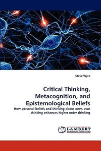 Critical Thinking, Metacognition, and Epistemological Beliefs di Steve Wyre edito da LAP Lambert Acad. Publ.