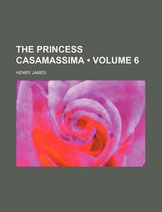 The Princess Casamassima (volume 6) di Henry James edito da General Books Llc