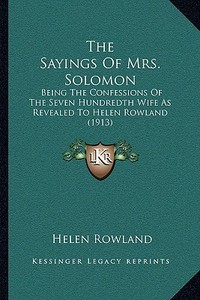 The Sayings of Mrs. Solomon: Being the Confessions of the Seven Hundredth Wife as Revealed to Helen Rowland (1913) di Helen Rowland edito da Kessinger Publishing
