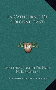 La Cathedrale de Cologne (1835) di Matthias Joseph De Noel edito da Kessinger Publishing