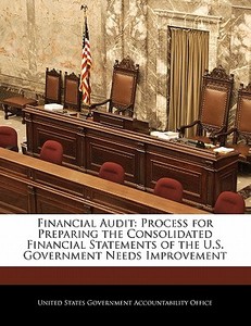 Financial Audit: Process For Preparing The Consolidated Financial Statements Of The U.s. Government Needs Improvement edito da Bibliogov