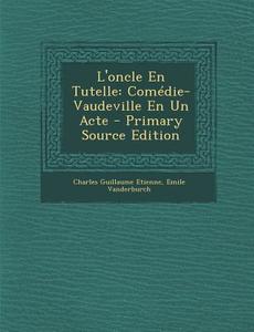 L'Oncle En Tutelle: Comedie-Vaudeville En Un Acte di Charles Guillaume Etienne, Emile Vanderburch edito da Nabu Press