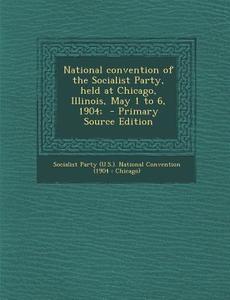 National Convention of the Socialist Party, Held at Chicago, Illinois, May 1 to 6, 1904; - Primary Source Edition edito da Nabu Press