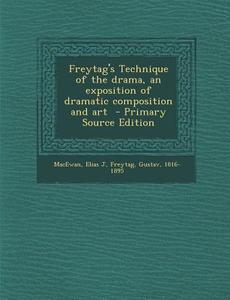 Freytag's Technique of the Drama, an Exposition of Dramatic Composition and Art di MacEwan Elias J, Freytag Gustav 1816-1895 edito da Nabu Press