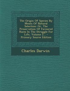 The Origin of Species by Means of Natural Selection: Or, the Preservation of Favoured Races in the Struggle for Life, Volume 2... - Primary Source EDI di Charles Darwin edito da Nabu Press