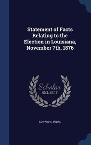Statement Of Facts Relating To The Election In Louisiana, November 7th, 1876 di Edward A Burke edito da Sagwan Press