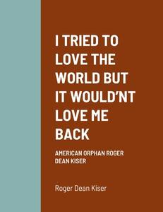 I TRIED TO LOVE THE WORLD BUT IT WOULD'NT LOVE ME BACK di Roger Kiser edito da Lulu.com