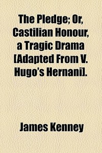 The Pledge; Or, Castilian Honour, A Tragic Drama [adapted From V. Hugo's Hernani]. di James Kenney edito da General Books Llc