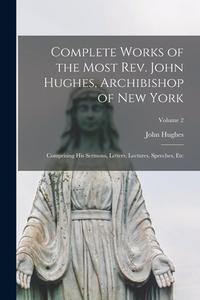 Complete Works of the Most Rev. John Hughes, Archibishop of New York: Comprising His Sermons, Letters, Lectures, Speeches, Etc; Volume 2 di John Hughes edito da LEGARE STREET PR