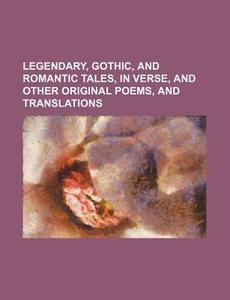 Legendary, Gothic, and Romantic Tales, in Verse, and Other Original Poems, and Translations di Books Group edito da Rarebooksclub.com