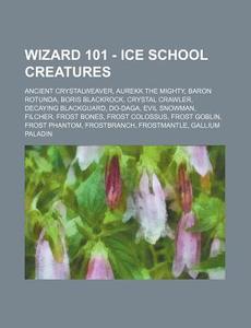 Wizard 101 - Ice School Creatures: Ancient Crystalweaver, Aurekk the Mighty, Baron Rotunda, Boris Blackrock, Crystal Crawler, Decaying Blackguard, Do- di Source Wikia edito da Books LLC, Wiki Series