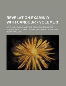 Revelation Examin'd With Candour (volume 3); Or, A Fair Enquiry Into The Sense And Use Of The Several Revelations As They Are Found In The Bible di Patrick Delany edito da General Books Llc