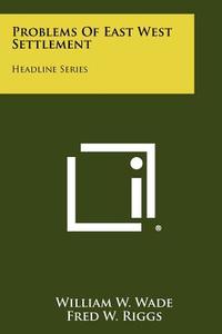 Problems of East West Settlement: Headline Series di William W. Wade, Fred W. Riggs, Howard C. Gary edito da Literary Licensing, LLC