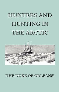 Hunters And Hunting In The Arctic di Duke Of Orleans' edito da Home Farm Press