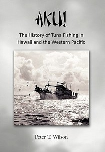 AKU! The History of Tuna Fishing in Hawaii and the Western Pacific di Peter Wilson edito da Xlibris