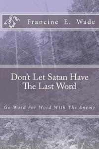 Don't Let Satan Have the Last Word: Go Word for Word with the Enemy di Francine E. Wade edito da Createspace