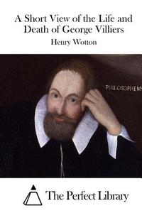 A Short View of the Life and Death of George Villiers di Henry Wotton edito da Createspace