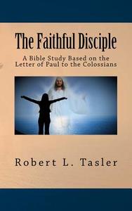 The Faithful Disciple: A Bible Study Based on the Letter of Paul to the Colossians di Robert L. Tasler edito da Createspace