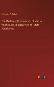 The Mystery of Creations and of Man to which is Added a New View of Future Punishment di Lafayette C. Baker edito da Outlook Verlag