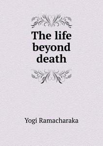 The Life Beyond Death di Yogi Ramacharaka edito da Book On Demand Ltd.