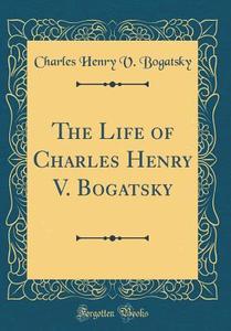 The Life of Charles Henry V. Bogatsky (Classic Reprint) di Charles Henry V. Bogatsky edito da Forgotten Books