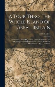 A Tour Thro' The Whole Island Of Great Britain: Divided Into Circuits Or Journies. Giving A Particular And Diverting Account Of Whatever Is Curious An di Daniel Defoe edito da LEGARE STREET PR