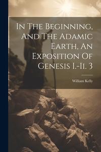 In The Beginning, And The Adamic Earth, An Exposition Of Genesis I.-ii. 3 di William Kelly edito da LEGARE STREET PR