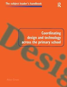 Coordinating Design And Technology Across The Primary School di Alan Cross edito da Taylor & Francis Ltd