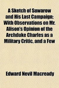 A Sketch Of Suwarow And His Last Campaign; With Observations On Mr. Alison's Opinion Of The Archduke Charles As A Military Critic, And A Few di Edward Nevil Macready edito da General Books Llc
