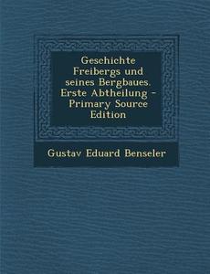 Geschichte Freibergs Und Seines Bergbaues. Erste Abtheilung - Primary Source Edition di Gustav Eduard Benseler edito da Nabu Press
