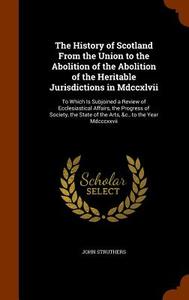 The History Of Scotland From The Union To The Abolition Of The Abolition Of The Heritable Jurisdictions In Mdccxlvii di John Struthers edito da Arkose Press