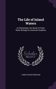 The Life Of Inland Waters di James George Needham edito da Palala Press
