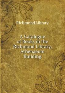 A Catalogue Of Books In The Richmond Library, Athenaeum Building di Richmond Library edito da Book On Demand Ltd.