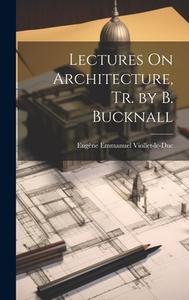 Lectures On Architecture, Tr. by B. Bucknall di Eugène Emmanuel Viollet-Le-Duc edito da LEGARE STREET PR