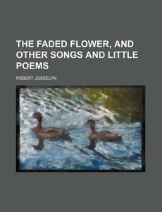 The Faded Flower, And Other Songs And Little Poems di Robert Josselyn edito da General Books Llc
