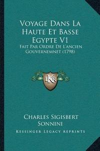 Voyage Dans La Haute Et Basse Egypte V1: Fait Par Ordre de Lacentsa -A Centsancien Gouvernemnet (1798) di C. S. Sonnini edito da Kessinger Publishing