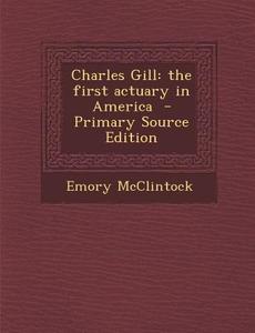 Charles Gill: The First Actuary in America di Emory McClintock edito da Nabu Press