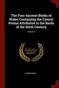 The Four Ancient Books of Wales Containing the Cymric Poems Attributed to the Bards of the Sixth Century; Volume 1 di Anonymous edito da CHIZINE PUBN