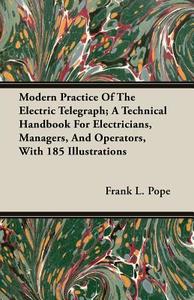 Modern Practice Of The Electric Telegraph; A Technical Handbook For Electricians, Managers, And Operators, With 185 Illu di Frank L. Pope edito da Yutang Press