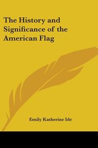 The History And Significance Of The American Flag di Emily Katherine Ide edito da Kessinger Publishing Co