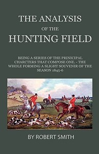 The Analysis Of The Hunting Field - Being A Series Of Sketches Of The Principal Characters That Compose One. The Whole F di Robert Smith edito da Home Farm Press