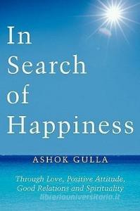 In Search of Happiness: Through Love, Positive Attitude, Good Relations and Spirituality di Ashok Gulla edito da AUTHORHOUSE