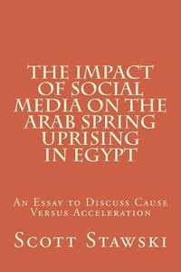 The Impact of Social Media on the Arab Spring Uprising in Egypt: An Essay to Discuss Cause Versus Acceleration di Scott a. Stawski edito da Createspace