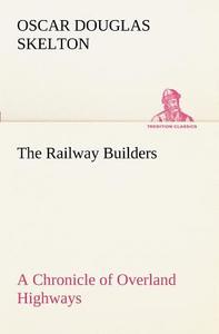 The Railway Builders A Chronicle of Overland Highways di Oscar Douglas Skelton edito da TREDITION CLASSICS