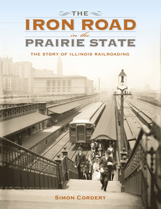 The Iron Road in the Prairie State: The Story of Illinois Railroading di Simon Cordery edito da INDIANA UNIV PR