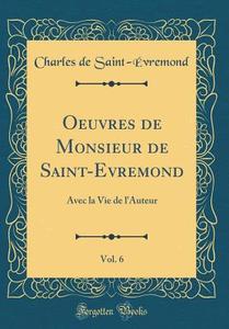 Oeuvres de Monsieur de Saint-Evremond, Vol. 6: Avec La Vie de L'Auteur (Classic Reprint) di Charles De Saint-Evremond edito da Forgotten Books