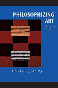 Philosophizing Art - Selected Essays di Arthur C. Danto edito da University of California Press