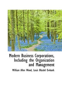Modern Business Corporations, Including The Organization And Management di William Allen Wood edito da Bibliolife