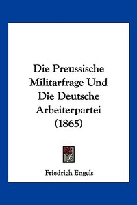 Die Preussische Militarfrage Und Die Deutsche Arbeiterpartei (1865) di Friedrich Engels edito da Kessinger Publishing